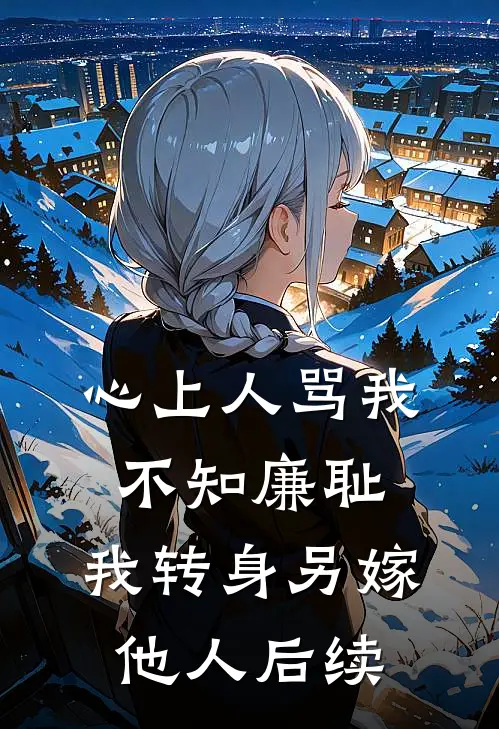 心上人骂我不知廉耻，我转身另嫁他人后续