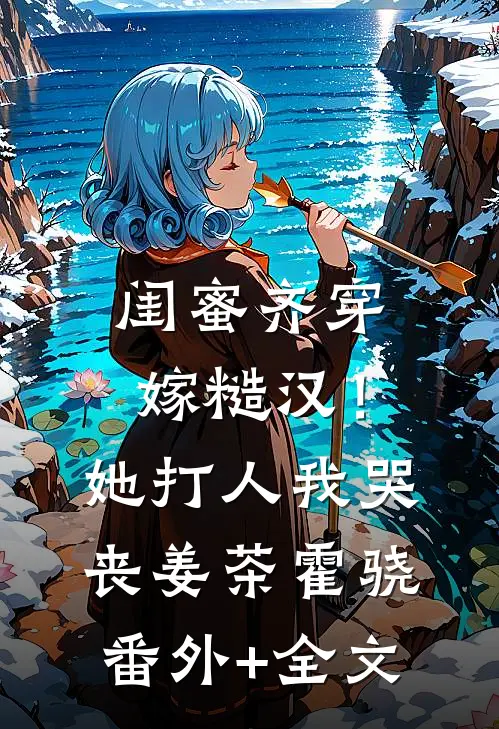 闺蜜齐穿嫁糙汉！她打人，我哭丧姜茶霍骁(番外)+(全文)