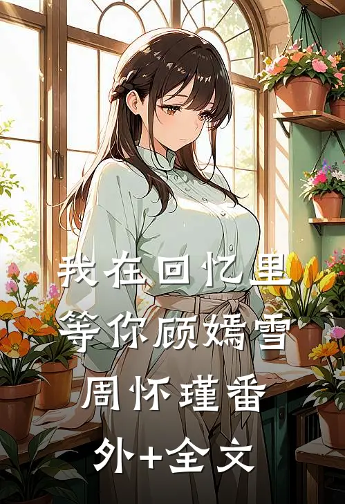 我在回忆里等你顾嫣雪周怀瑾(番外)+(全文)