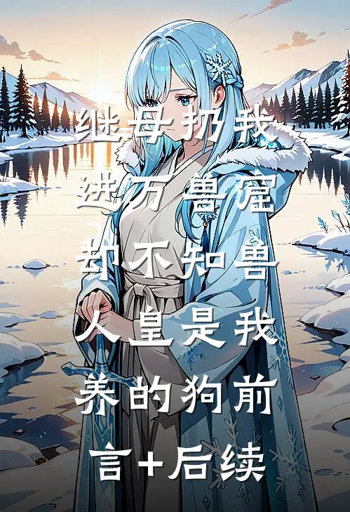 继母扔我进万兽窟，却不知兽人皇是我养的狗前言+后续
