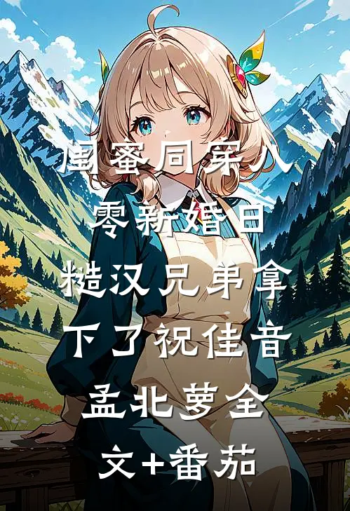 闺蜜同穿八零新婚日，糙汉兄弟拿下了祝佳音孟北萝全文+番茄