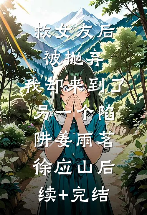 救女友后被抛弃，我却来到了另一个陷阱姜雨茗徐应山后续+完结