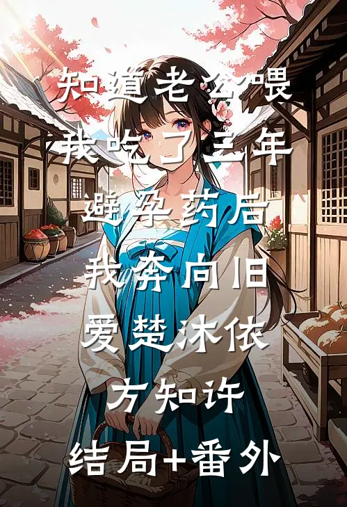 知道老公喂我吃了三年避孕药后，我奔向旧爱楚沐依方知许:结局+番外