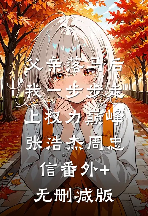 父亲落马后，我一步步走上权力巅峰张浩杰周忠信番外+无删减版