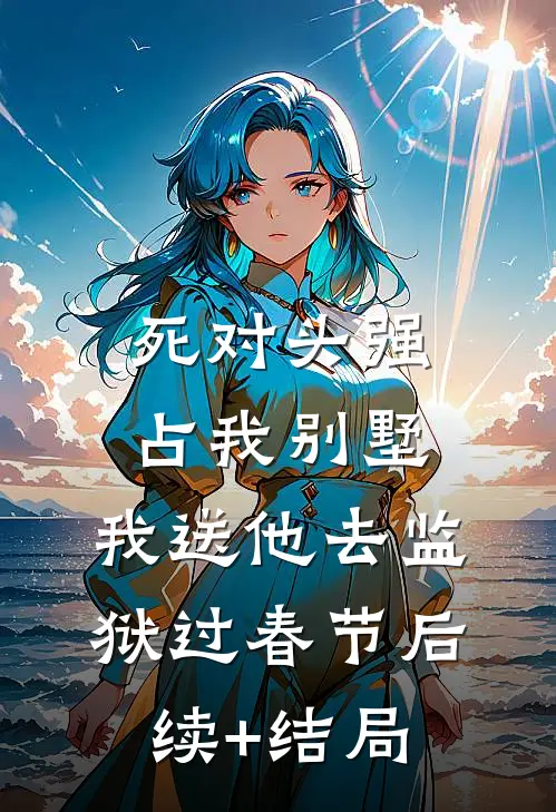 死对头强占我别墅，我送他去监狱过春节后续+结局