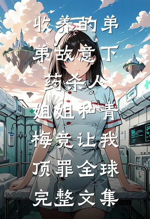 收养的弟弟故意下药杀人，姐姐和青梅竟让我顶罪全球完整文集