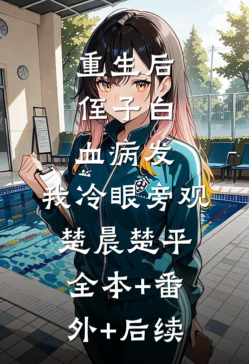 重生后，侄子白血病发，我冷眼旁观楚晨楚平:全本+番外+后续