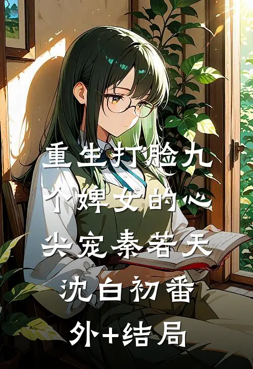 重生打脸九个婢女的心尖宠秦若天沈白初(番外)+(结局)