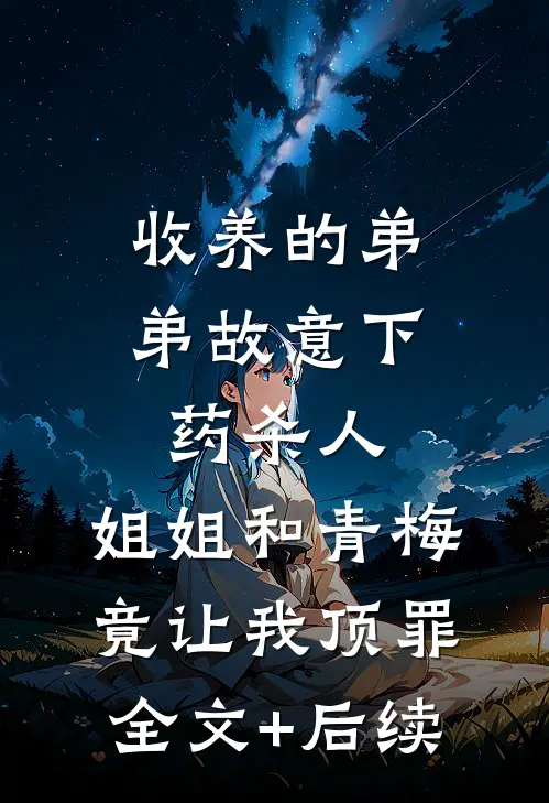 收养的弟弟故意下药杀人，姐姐和青梅竟让我顶罪全文+后续