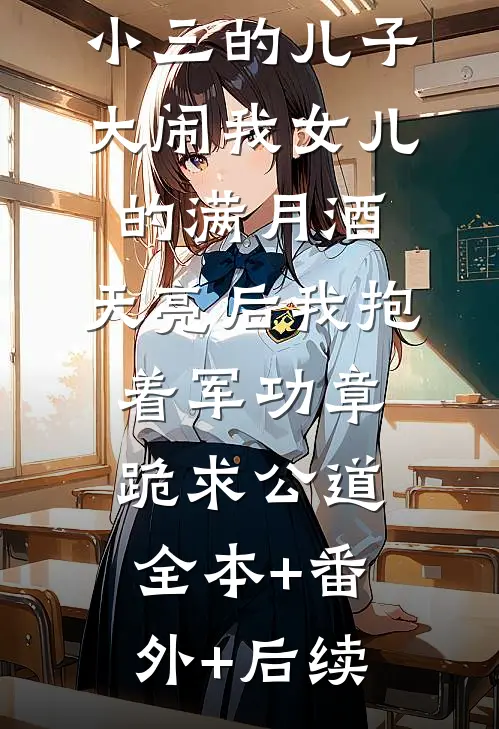 小三的儿子大闹我女儿的满月酒，天亮后我抱着军功章跪求公道:全本+番外+后续