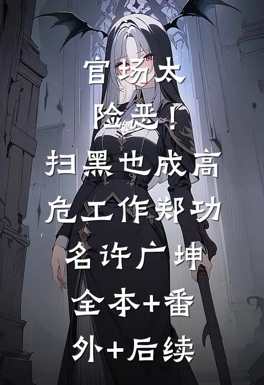 官场太险恶！扫黑也成高危工作郑功名许广坤:全本+番外+后续