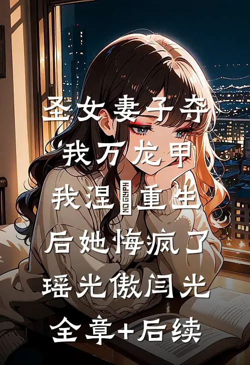 圣女妻子夺我万龙甲，我涅槃重生后她悔疯了瑶光傲闫光全章+后续