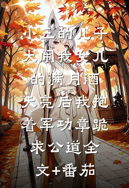 小三的儿子大闹我女儿的满月酒，天亮后我抱着军功章跪求公道全文+番茄