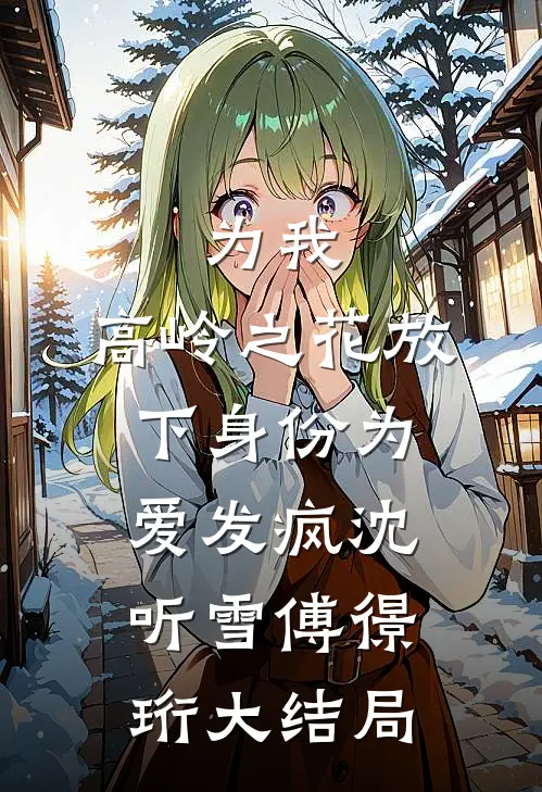 为我，高岭之花放下身份为爱发疯沈听雪傅憬珩大结局