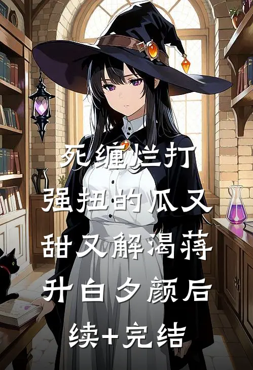 死缠烂打，强扭的瓜又甜又解渴蒋升白夕颜后续+完结
