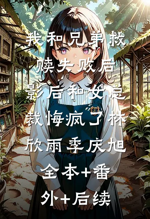 我和兄弟救赎失败后，影后和女总裁悔疯了林欣雨季庆旭:全本+番外+后续