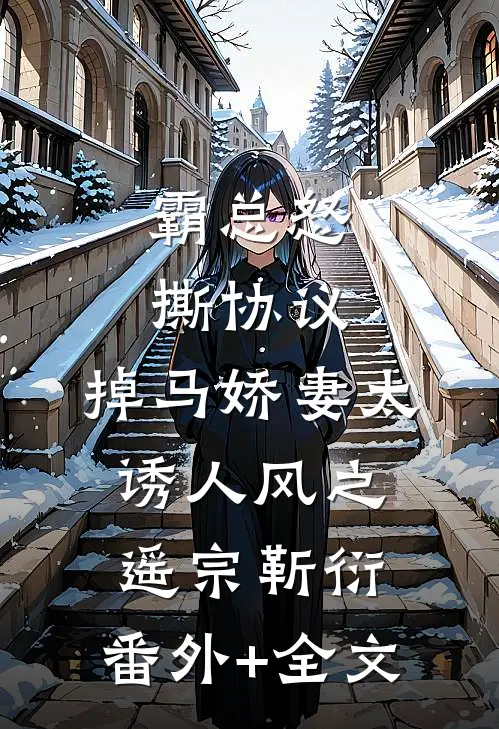霸总怒撕协议，掉马娇妻太诱人风之遥宗靳衍:(番外)+(全文)