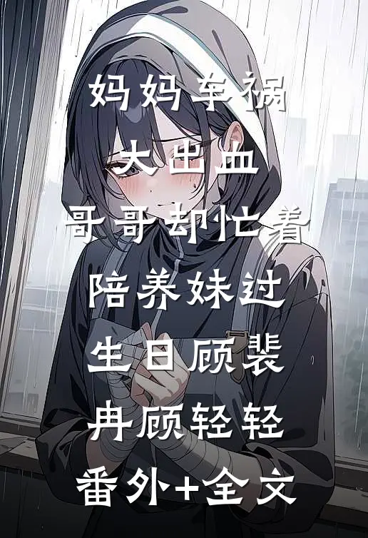 妈妈车祸大出血，哥哥却忙着陪养妹过生日顾裴冉顾轻轻:(番外)+(全文)