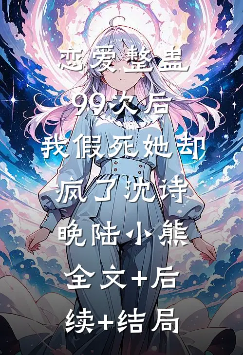 恋爱整蛊99次后，我假死她却疯了沈诗晚陆小熊:全文+后续+结局
