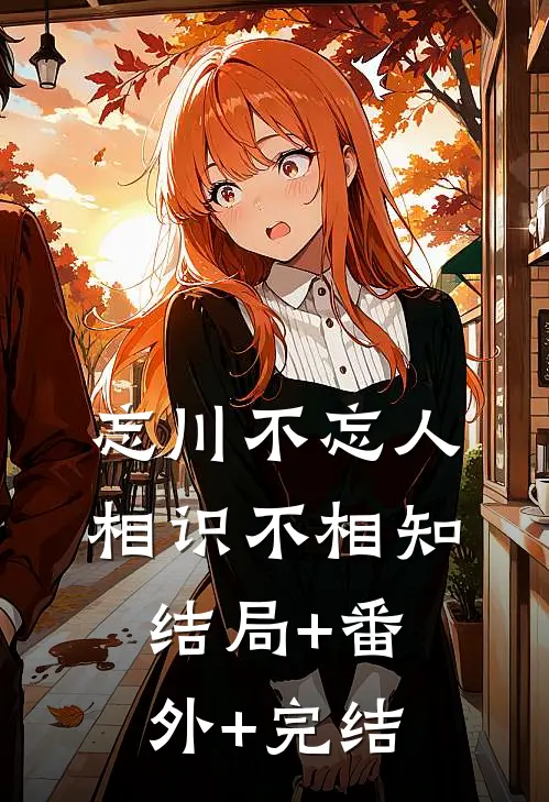忘川不忘人，相识不相知结局+番外+完结