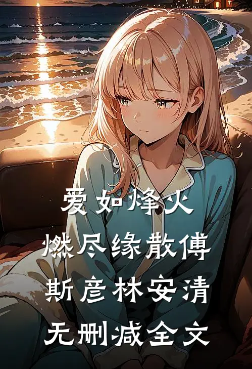 爱如烽火，燃尽缘散傅斯彦林安清无删减全文