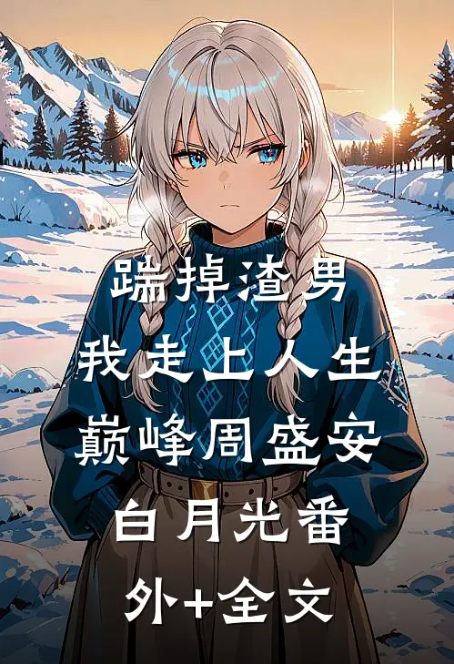 踹掉渣男，我走上人生巅峰周盛安白月光(番外)+(全文)