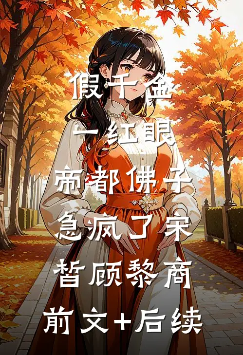假千金一红眼，帝都佛子急疯了宋皙顾黎商:前文+后续