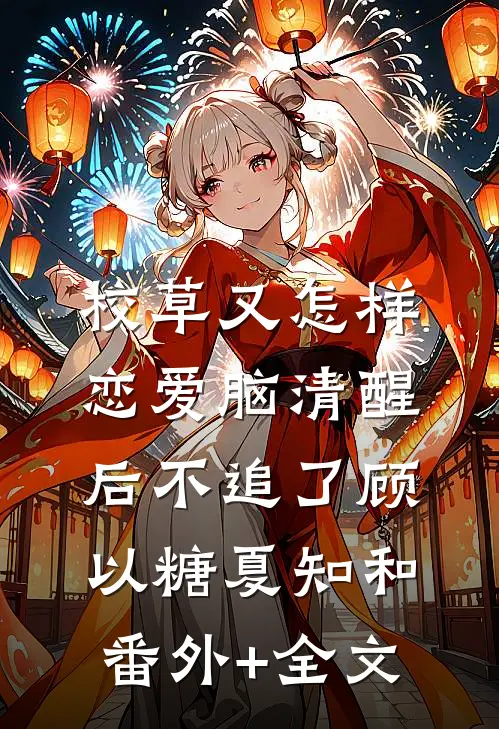 校草又怎样，恋爱脑清醒后不追了顾以糖夏知和:(番外)+(全文)