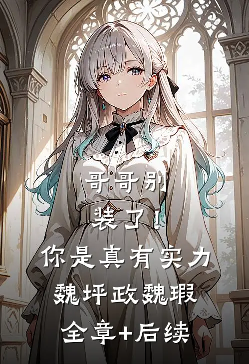 哥哥别装了！你是真有实力魏坪政魏瑕全章+后续