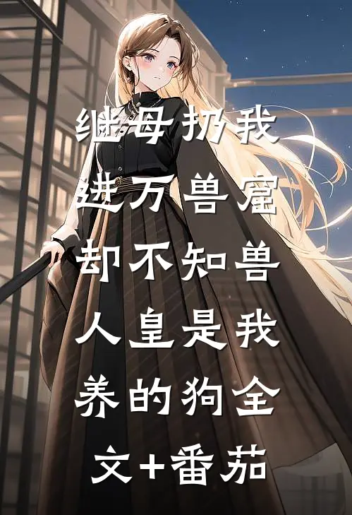 继母扔我进万兽窟，却不知兽人皇是我养的狗全文+番茄