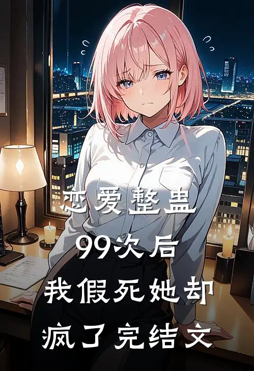 恋爱整蛊99次后，我假死她却疯了完结文