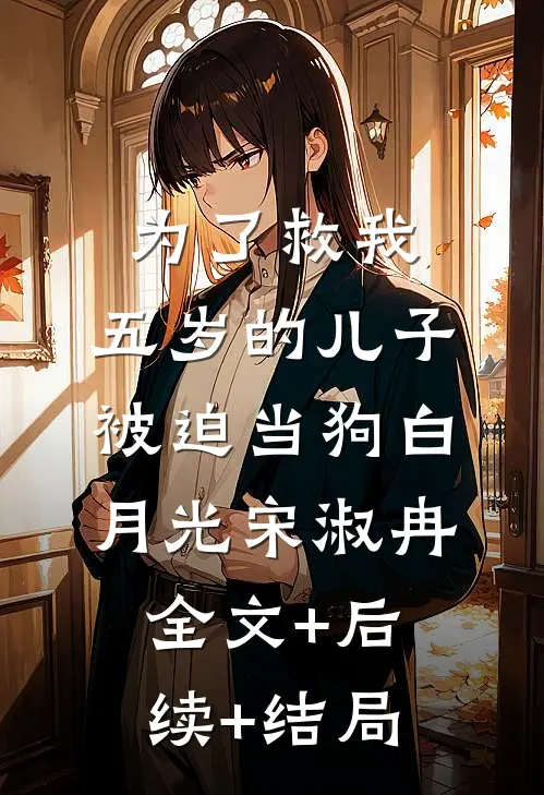 为了救我，五岁的儿子被迫当狗白月光宋淑冉:全文+后续+结局