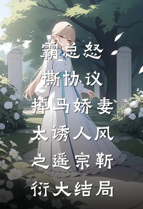 霸总怒撕协议，掉马娇妻太诱人风之遥宗靳衍大结局
