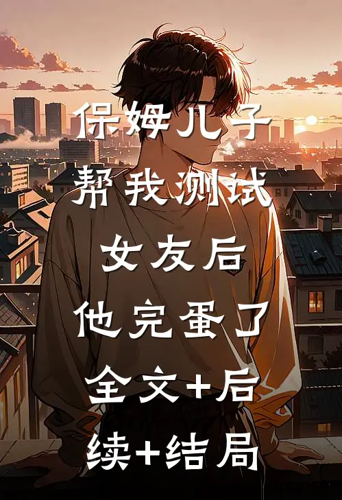 保姆儿子帮我测试女友后，他完蛋了:全文+后续+结局