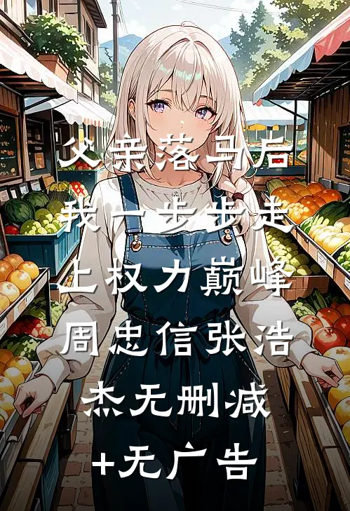 父亲落马后，我一步步走上权力巅峰周忠信张浩杰无删减+无广告