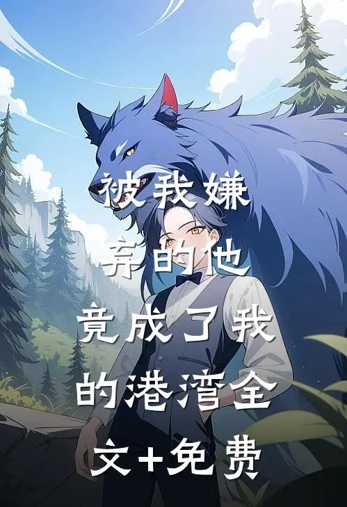 被我嫌弃的他，竟成了我的港湾全文+免费