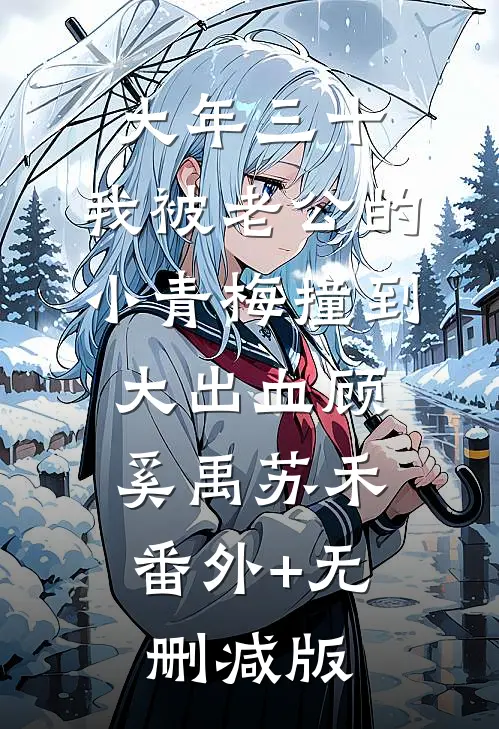大年三十，我被老公的小青梅撞到大出血顾奚禹苏禾:番外+无删减版