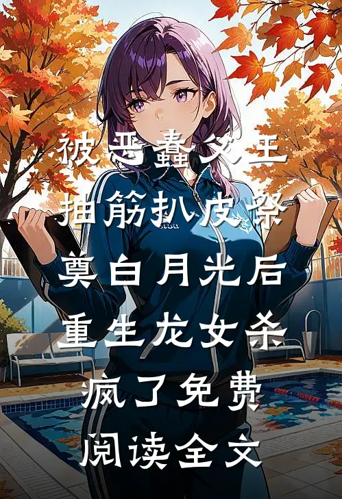 被恶蠢父王抽筋扒皮祭奠白月光后，重生龙女杀疯了免费阅读全文