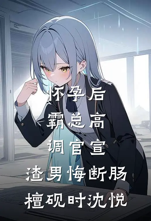 怀孕后，霸总高调官宣，渣男悔断肠檀砚时沈悦