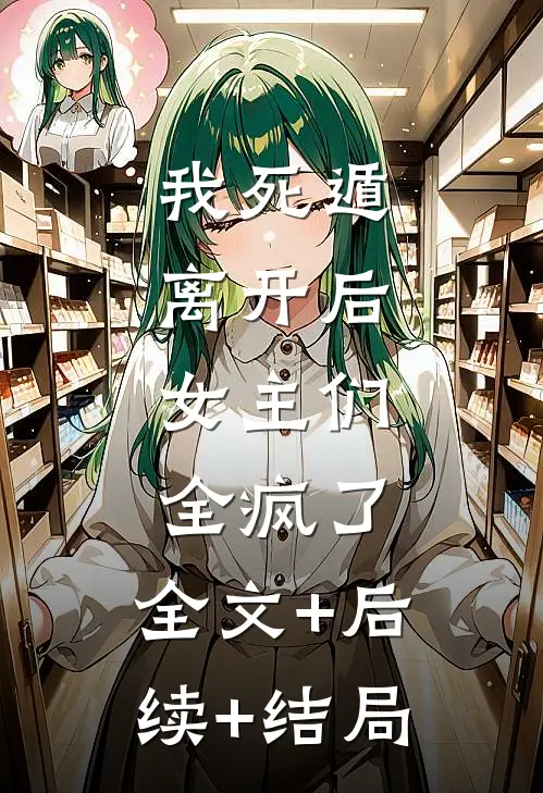 我死遁离开后，女主们全疯了:全文+后续+结局
