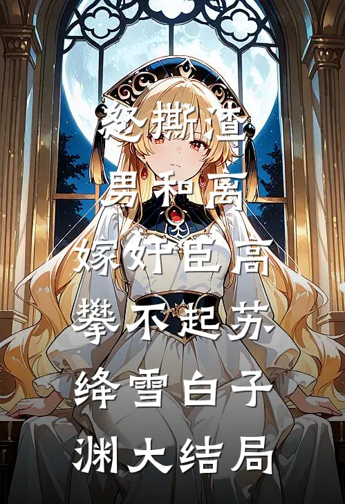怒撕渣男和离，嫁奸臣高攀不起苏绛雪白子渊大结局