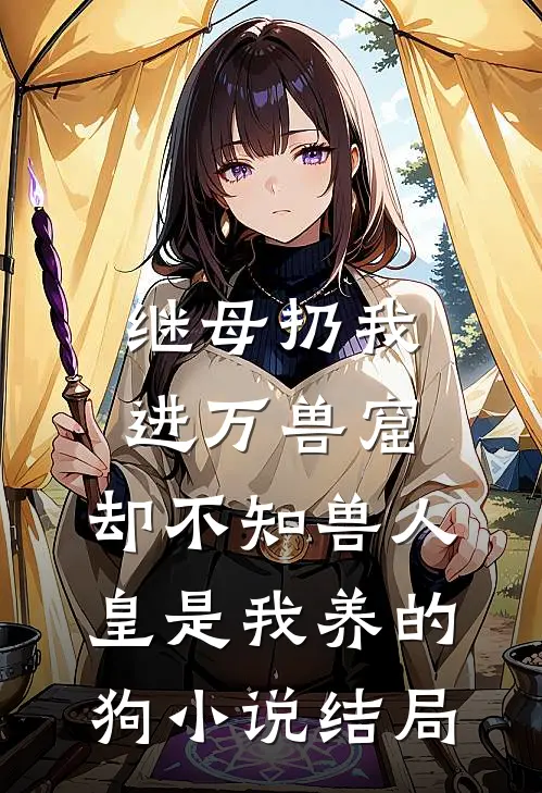 继母扔我进万兽窟，却不知兽人皇是我养的狗小说结局