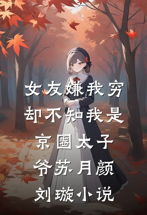 女友嫌我穷，却不知我是京圈太子爷苏月颜刘璇小说