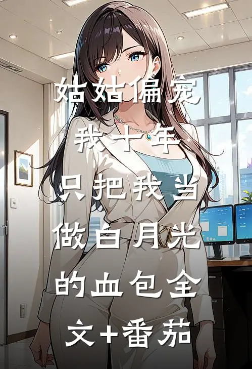 姑姑偏宠我十年，只把我当做白月光的血包全文+番茄