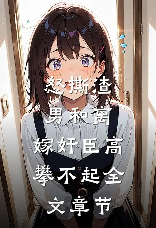 怒撕渣男和离，嫁奸臣高攀不起全文章节