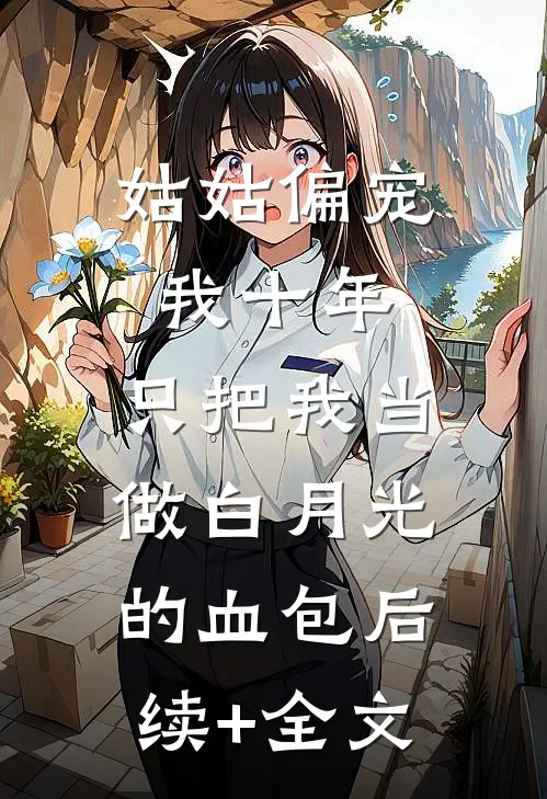 姑姑偏宠我十年，只把我当做白月光的血包后续+全文