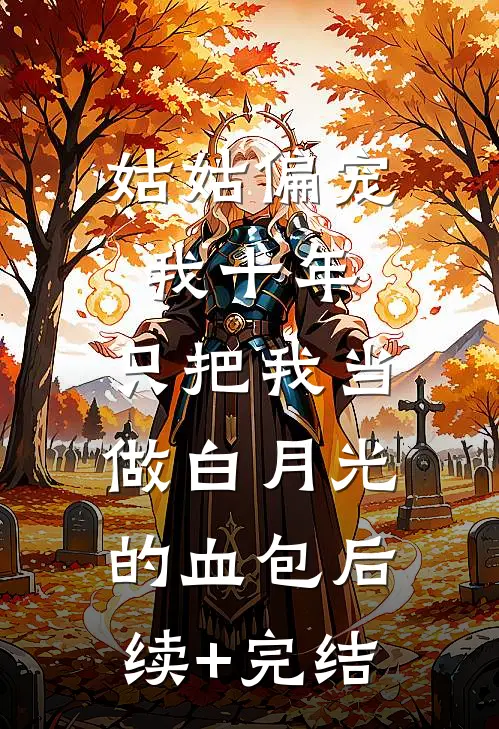 姑姑偏宠我十年，只把我当做白月光的血包后续+完结