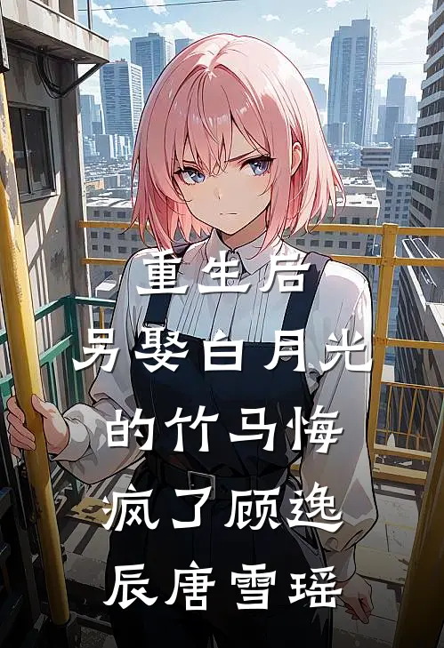 重生后，另娶白月光的竹马悔疯了顾逸辰唐雪瑶