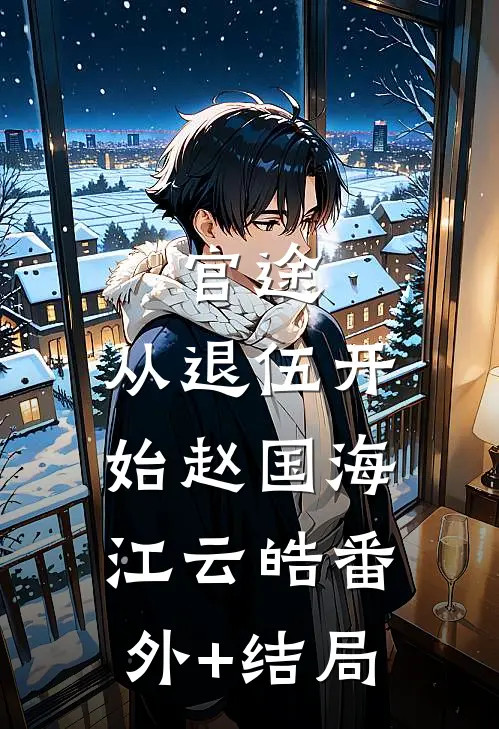 官途：从退伍开始赵国海江云皓(番外)+(结局)