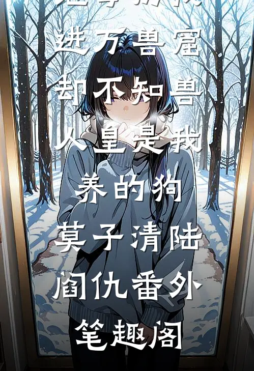 继母扔我进万兽窟，却不知兽人皇是我养的狗：莫子清陆阎仇番外笔趣阁